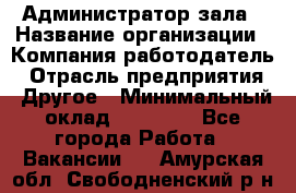 Администратор зала › Название организации ­ Компания-работодатель › Отрасль предприятия ­ Другое › Минимальный оклад ­ 23 000 - Все города Работа » Вакансии   . Амурская обл.,Свободненский р-н